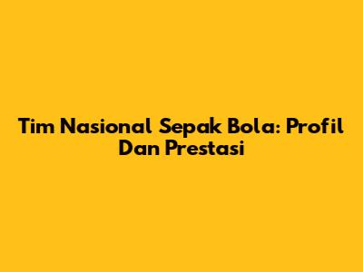 Tim Nasional Sepak Bola: Profil Dan Prestasi