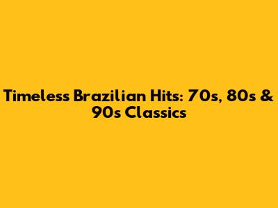 Timeless Brazilian Hits: 70s, 80s & 90s Classics