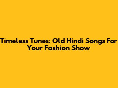 Timeless Tunes: Old Hindi Songs For Your Fashion Show