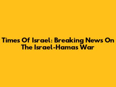 Times Of Israel: Breaking News On The Israel-Hamas War