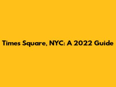 Times Square, NYC: A 2022 Guide