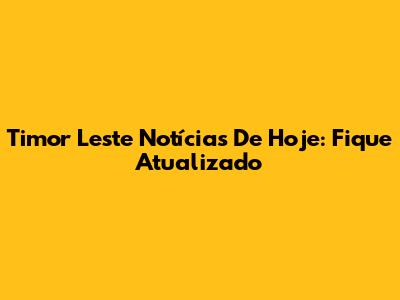 Timor Leste Notícias De Hoje: Fique Atualizado
