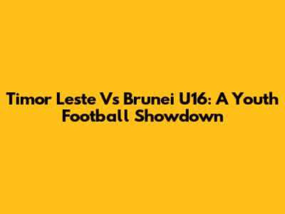 Timor Leste Vs Brunei U16: A Youth Football Showdown