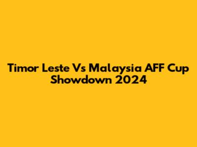 Timor Leste Vs Malaysia AFF Cup Showdown 2024