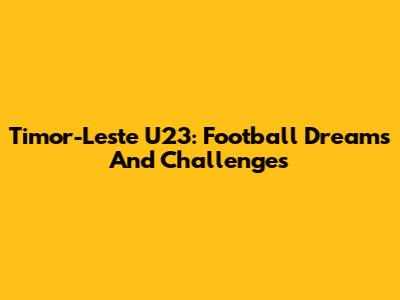 Timor-Leste U23: Football Dreams And Challenges