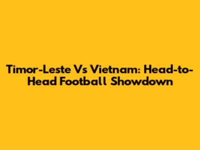 Timor-Leste Vs Vietnam: Head-to-Head Football Showdown