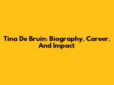 Tina De Bruin: Biography, Career, And Impact