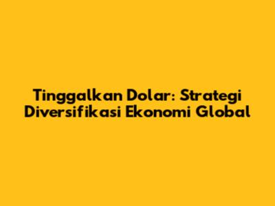 Tinggalkan Dolar: Strategi Diversifikasi Ekonomi Global