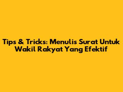 Tips & Tricks: Menulis Surat Untuk Wakil Rakyat Yang Efektif