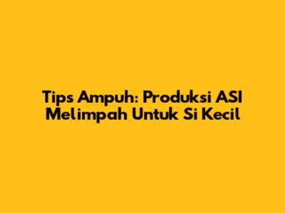 Tips Ampuh: Produksi ASI Melimpah Untuk Si Kecil