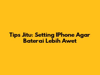 Tips Jitu: Setting IPhone Agar Baterai Lebih Awet
