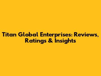 Titan Global Enterprises: Reviews, Ratings & Insights