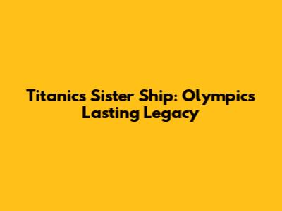 Titanic's Sister Ship: Olympic's Lasting Legacy