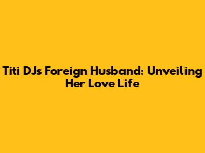 Titi DJ's Foreign Husband: Unveiling Her Love Life