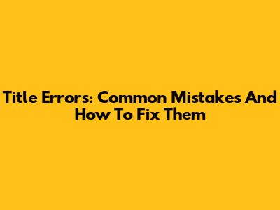 Title Errors: Common Mistakes And How To Fix Them