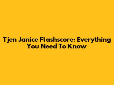 Tjen Janice Flashscore: Everything You Need To Know