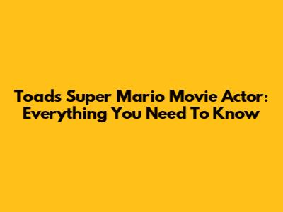 Toad's Super Mario Movie Actor: Everything You Need To Know