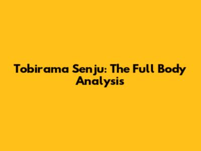 Tobirama Senju: The Full Body Analysis