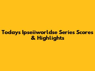 Today's Ipseiiworldse Series Scores & Highlights