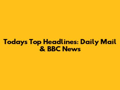 Today's Top Headlines: Daily Mail & BBC News