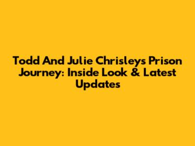 Todd And Julie Chrisley's Prison Journey: Inside Look & Latest Updates