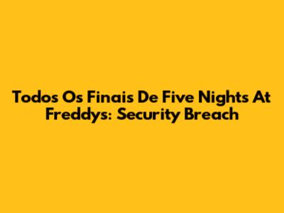 Todos Os Finais De Five Nights At Freddy's: Security Breach