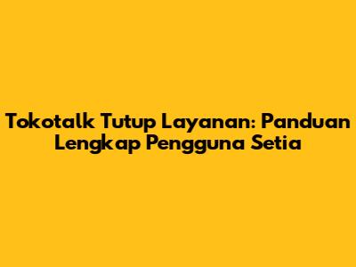 Tokotalk Tutup Layanan: Panduan Lengkap Pengguna Setia