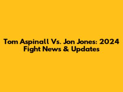 Tom Aspinall Vs. Jon Jones: 2024 Fight News & Updates