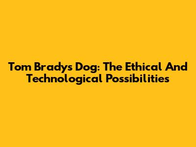 Tom Brady's Dog: The Ethical And Technological Possibilities