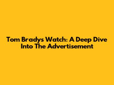 Tom Brady's Watch: A Deep Dive Into The Advertisement