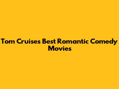 Tom Cruise's Best Romantic Comedy Movies