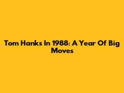 Tom Hanks In 1988: A Year Of Big Moves