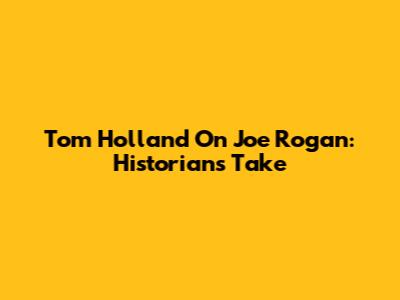 Tom Holland On Joe Rogan: Historian's Take