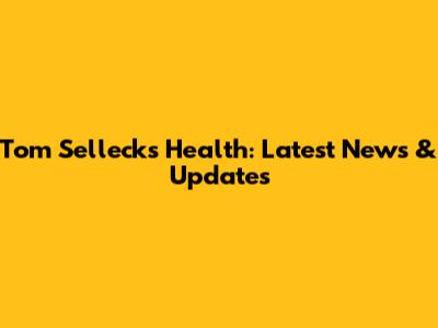 Tom Selleck's Health: Latest News & Updates