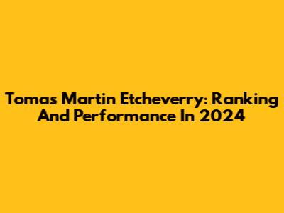 Tomas Martin Etcheverry: Ranking And Performance In 2024