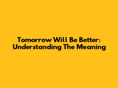 Tomorrow Will Be Better: Understanding The Meaning