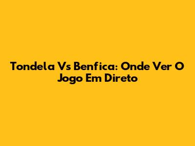 Tondela Vs Benfica: Onde Ver O Jogo Em Direto