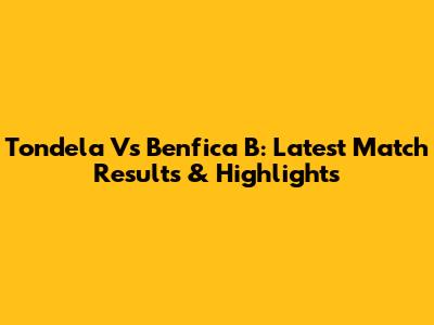Tondela Vs Benfica B: Latest Match Results & Highlights