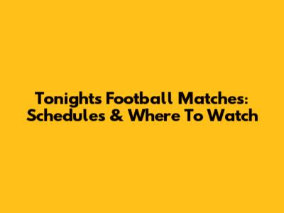 Tonight's Football Matches: Schedules & Where To Watch