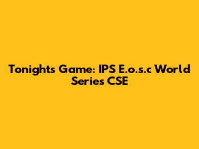 Tonight's Game: IPS E.o.s.c World Series CSE