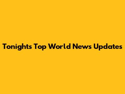 Tonight's Top World News Updates