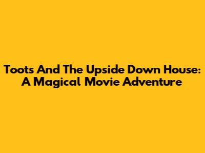 Toots And The Upside Down House: A Magical Movie Adventure
