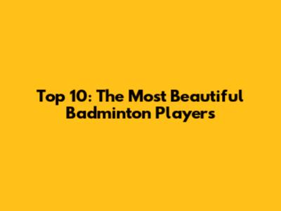 Top 10: The Most Beautiful Badminton Players