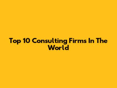 Top 10 Consulting Firms In The World