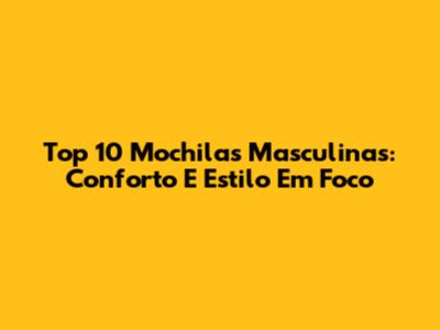 Top 10 Mochilas Masculinas: Conforto E Estilo Em Foco