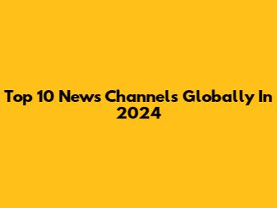 Top 10 News Channels Globally In 2024