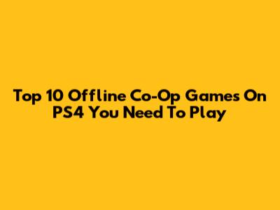 Top 10 Offline Co-Op Games On PS4 You Need To Play