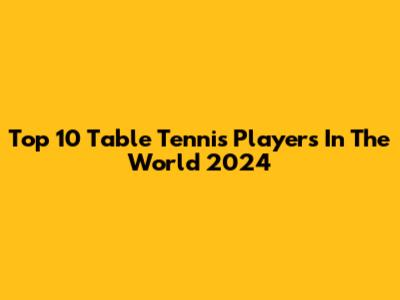Top 10 Table Tennis Players In The World 2024