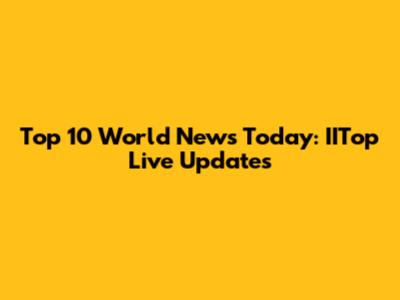 Top 10 World News Today: IITop Live Updates