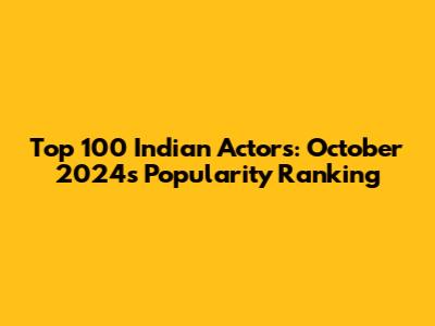 Top 100 Indian Actors: October 2024's Popularity Ranking